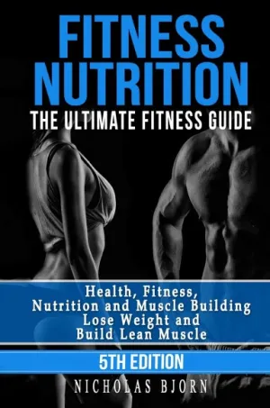 Fitness Nutrition: The Ultimate Fitness Guide: Health, Fitness, Nutrition and Muscle Building - Lose Weight and Build Lean Muscle